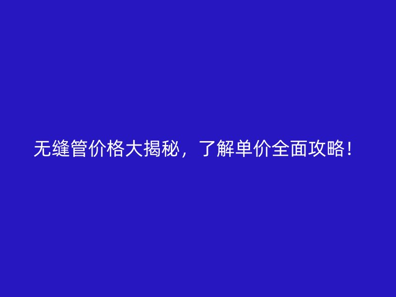 無縫管價格大揭秘，了解單價全面攻略！