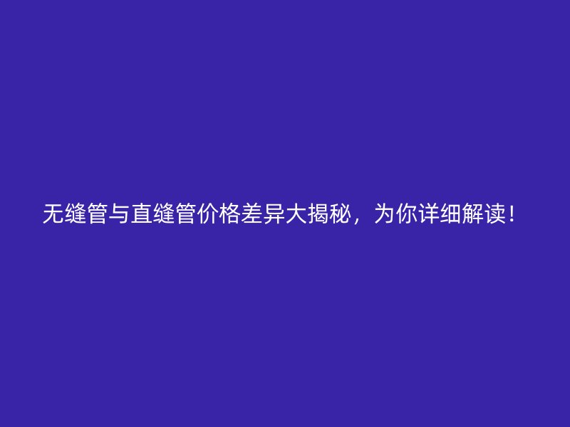 無(wú)縫管與直縫管價(jià)格差異大揭秘，為你詳細(xì)解讀！