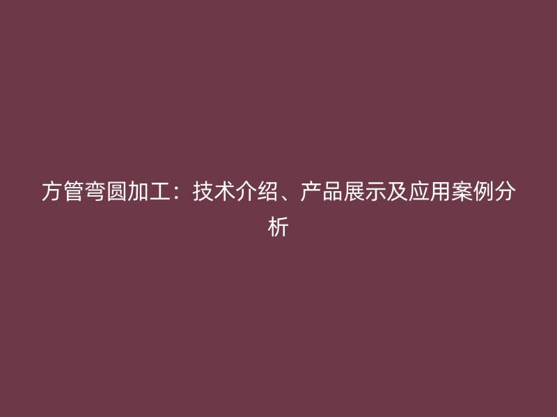 方管彎圓加工：技術(shù)介紹、產(chǎn)品展示及應(yīng)用案例分析
