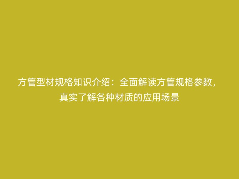 方管型材規(guī)格知識(shí)介紹：全面解讀方管規(guī)格參數(shù)，真實(shí)了解各種材質(zhì)的應(yīng)用場(chǎng)景