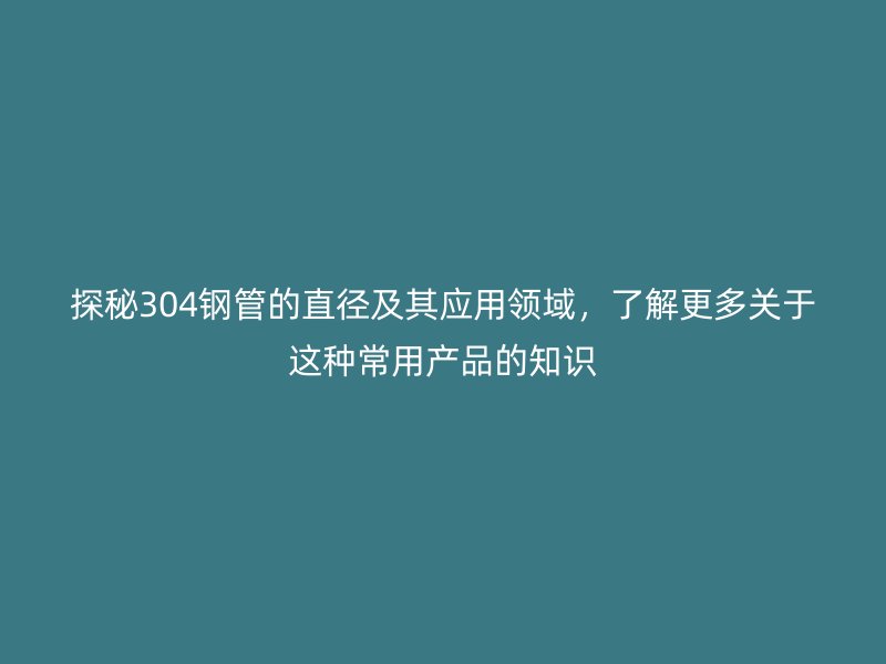 探秘304鋼管的直徑及其應(yīng)用領(lǐng)域，了解更多關(guān)于這種常用產(chǎn)品的知識