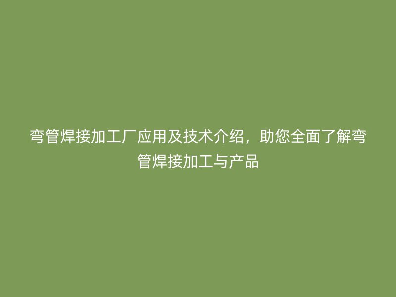 彎管焊接加工廠應(yīng)用及技術(shù)介紹，助您全面了解彎管焊接加工與產(chǎn)品
