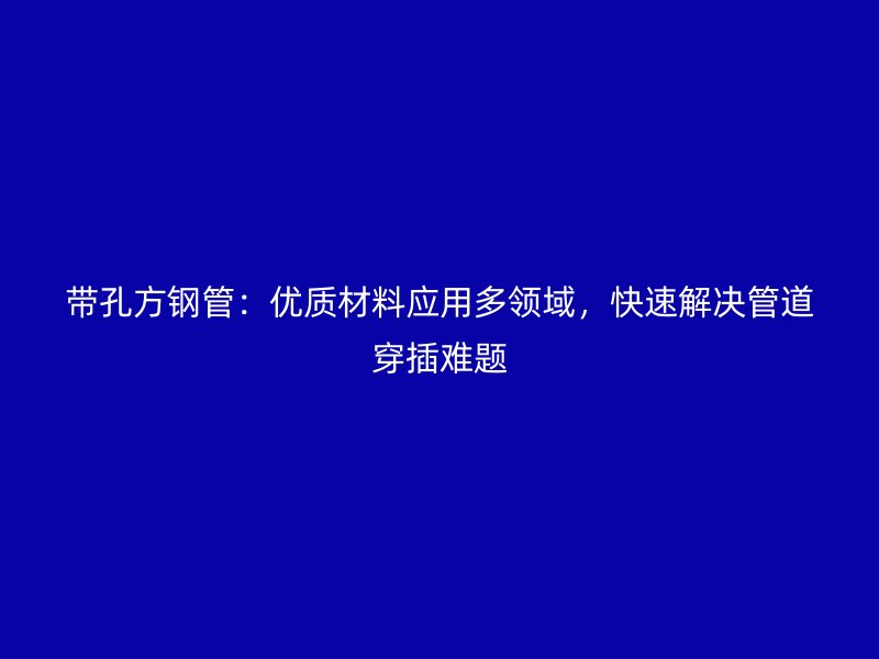 帶孔方鋼管：優(yōu)質(zhì)材料應(yīng)用多領(lǐng)域，快速解決管道穿插難題