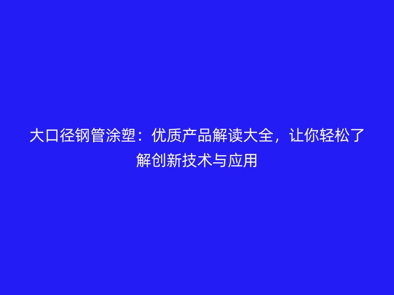 大口徑鋼管涂塑：優(yōu)質(zhì)產(chǎn)品解讀大全，讓你輕松了解創(chuàng)新技術(shù)與應(yīng)用