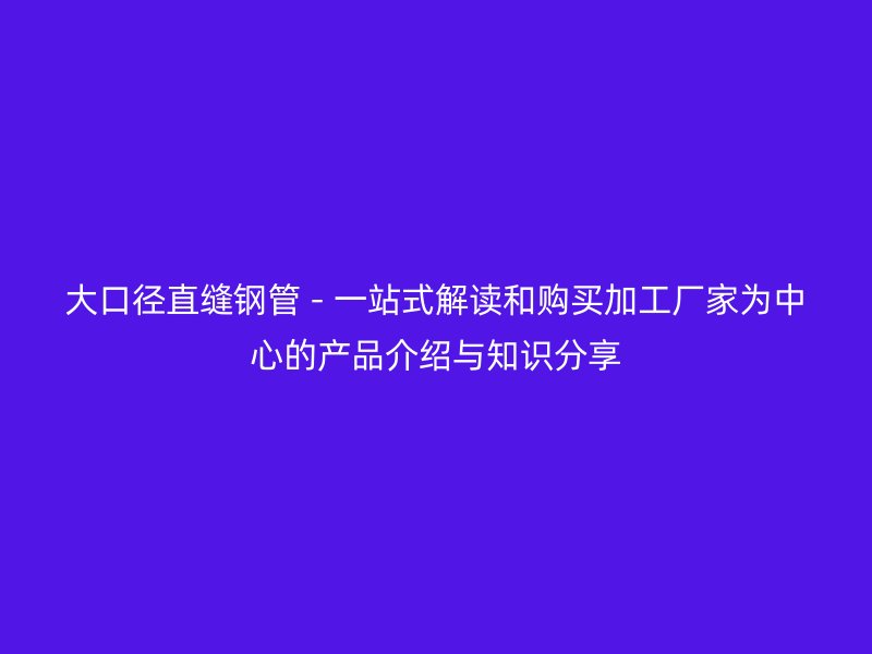 大口徑直縫鋼管 - 一站式解讀和購買加工廠家為中心的產(chǎn)品介紹與知識(shí)分享