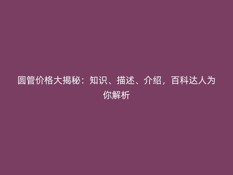 圓管價格大揭秘：知識、描述、介紹，百科達(dá)人為你解析