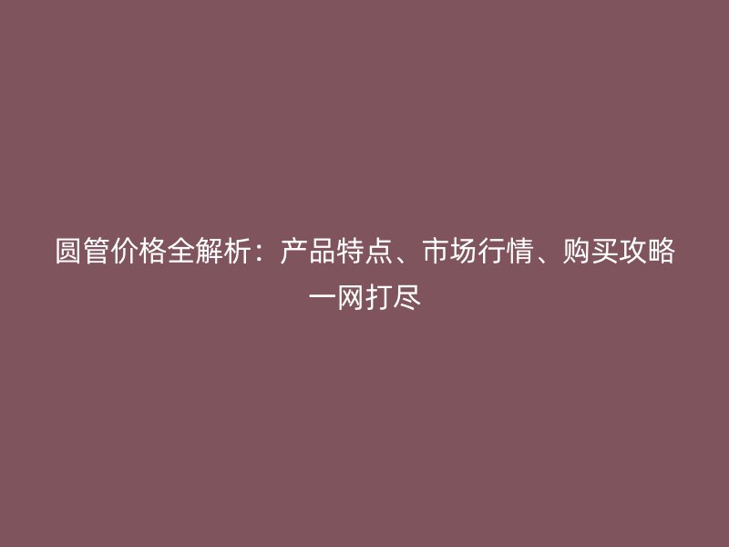 圓管價(jià)格全解析：產(chǎn)品特點(diǎn)、市場(chǎng)行情、購(gòu)買攻略一網(wǎng)打盡