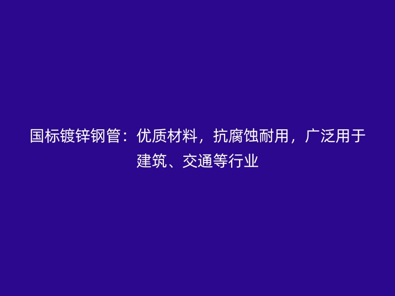 國(guó)標(biāo)鍍鋅鋼管：優(yōu)質(zhì)材料，抗腐蝕耐用，廣泛用于建筑、交通等行業(yè)