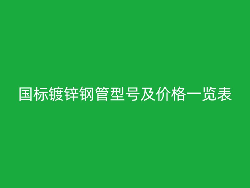 國標(biāo)鍍鋅鋼管型號及價格一覽表