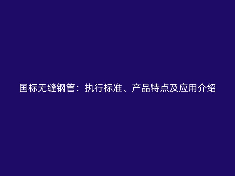 國(guó)標(biāo)無(wú)縫鋼管：執(zhí)行標(biāo)準(zhǔn)、產(chǎn)品特點(diǎn)及應(yīng)用介紹