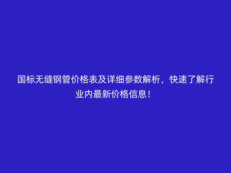 國(guó)標(biāo)無縫鋼管價(jià)格表及詳細(xì)參數(shù)解析，快速了解行業(yè)內(nèi)最新價(jià)格信息！