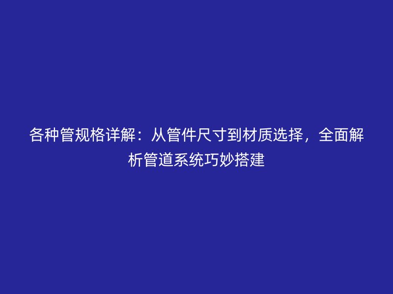 各種管規(guī)格詳解：從管件尺寸到材質(zhì)選擇，全面解析管道系統(tǒng)巧妙搭建