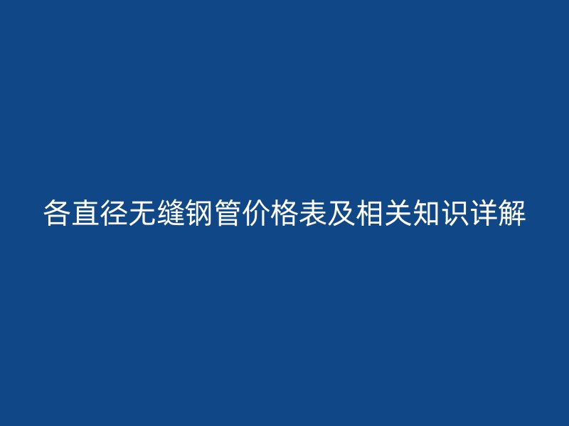 各直徑無縫鋼管價(jià)格表及相關(guān)知識(shí)詳解