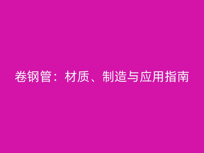 卷鋼管：材質(zhì)、制造與應(yīng)用指南