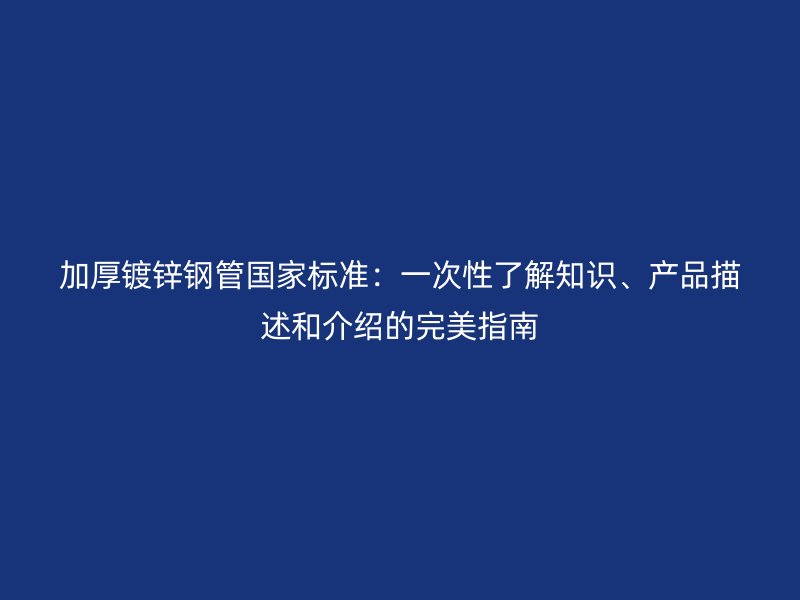 加厚鍍鋅鋼管國(guó)家標(biāo)準(zhǔn)：一次性了解知識(shí)、產(chǎn)品描述和介紹的完美指南