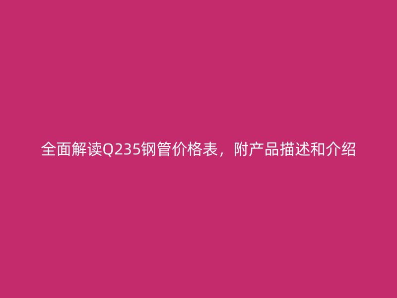全面解讀Q235鋼管價格表，附產(chǎn)品描述和介紹