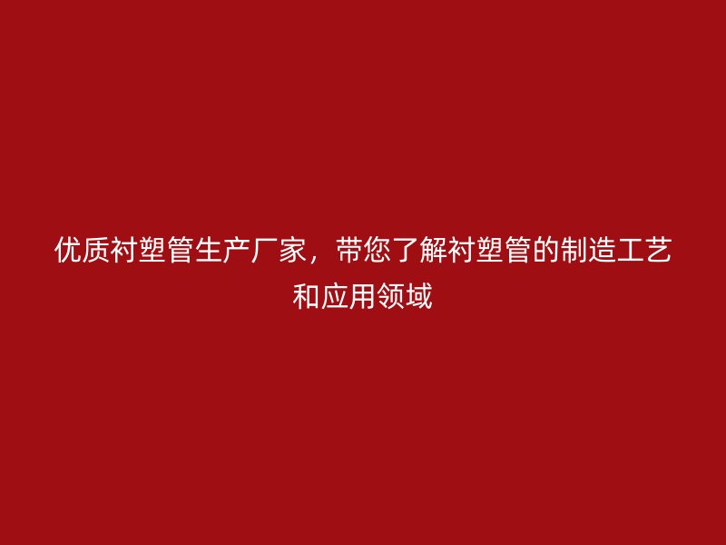 優(yōu)質(zhì)襯塑管生產(chǎn)廠家，帶您了解襯塑管的制造工藝和應(yīng)用領(lǐng)域