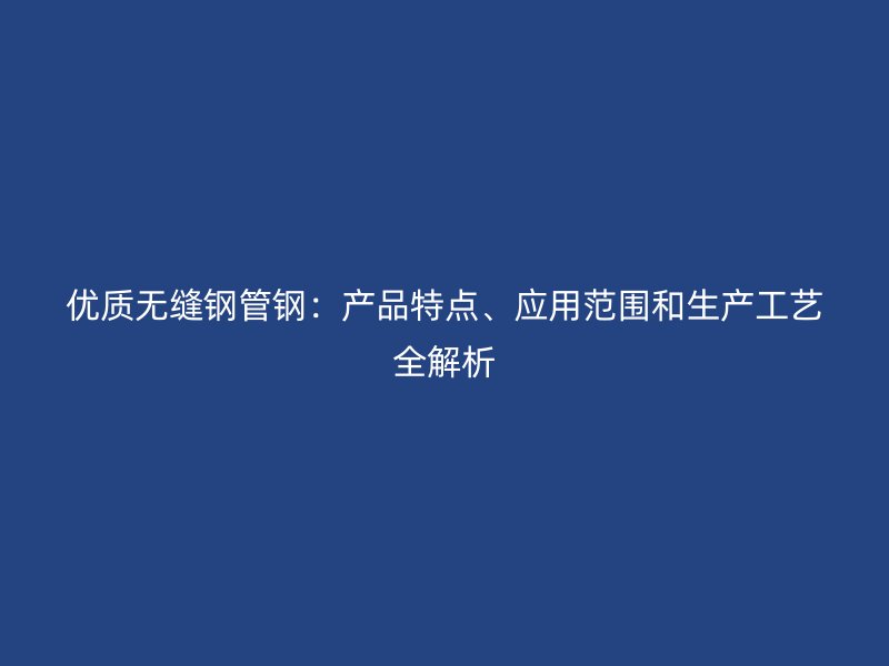 優(yōu)質(zhì)無(wú)縫鋼管鋼：產(chǎn)品特點(diǎn)、應(yīng)用范圍和生產(chǎn)工藝全解析