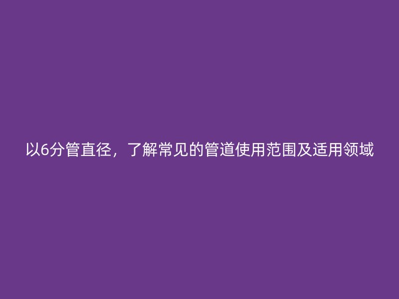 以6分管直徑，了解常見的管道使用范圍及適用領(lǐng)域