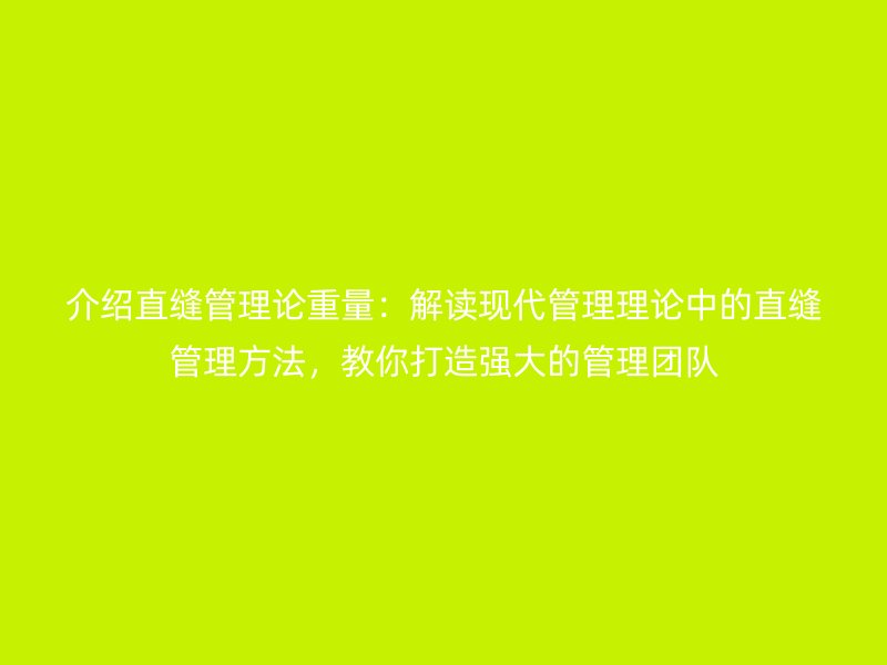 介紹直縫管理論重量：解讀現(xiàn)代管理理論中的直縫管理方法，教你打造強(qiáng)大的管理團(tuán)隊(duì)
