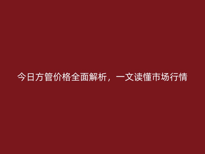 今日方管價格全面解析，一文讀懂市場行情
