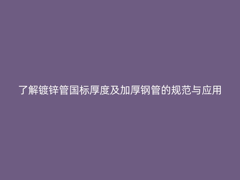 了解鍍鋅管國標厚度及加厚鋼管的規(guī)范與應(yīng)用