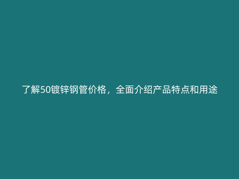 了解50鍍鋅鋼管價格，全面介紹產(chǎn)品特點和用途