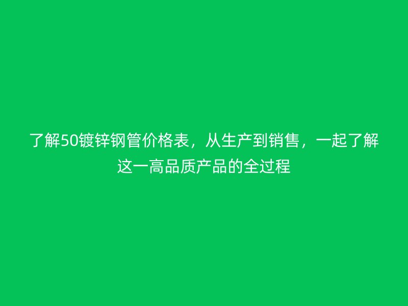 了解50鍍鋅鋼管價格表，從生產(chǎn)到銷售，一起了解這一高品質(zhì)產(chǎn)品的全過程