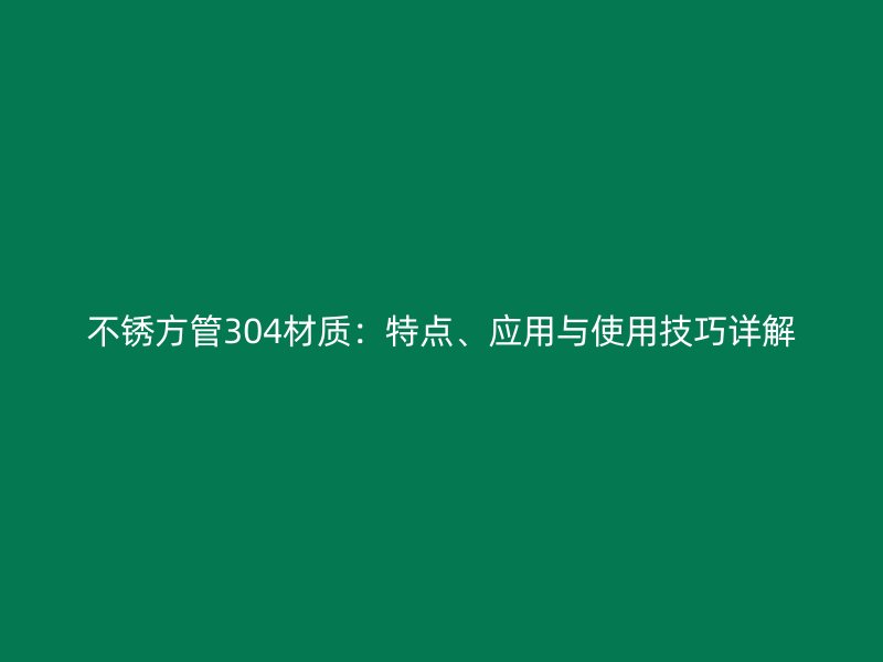 不銹方管304材質(zhì)：特點、應(yīng)用與使用技巧詳解