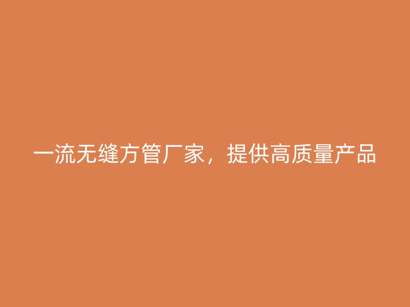 一流無縫方管廠家，提供高質量產品