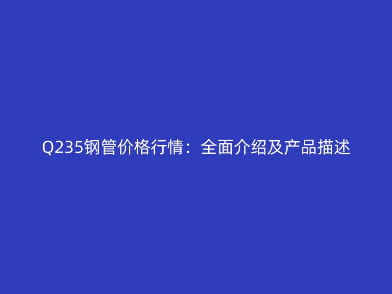 Q235鋼管價格行情：全面介紹及產品描述