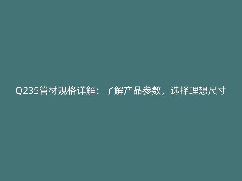 Q235管材規(guī)格詳解：了解產(chǎn)品參數(shù)，選擇理想尺寸