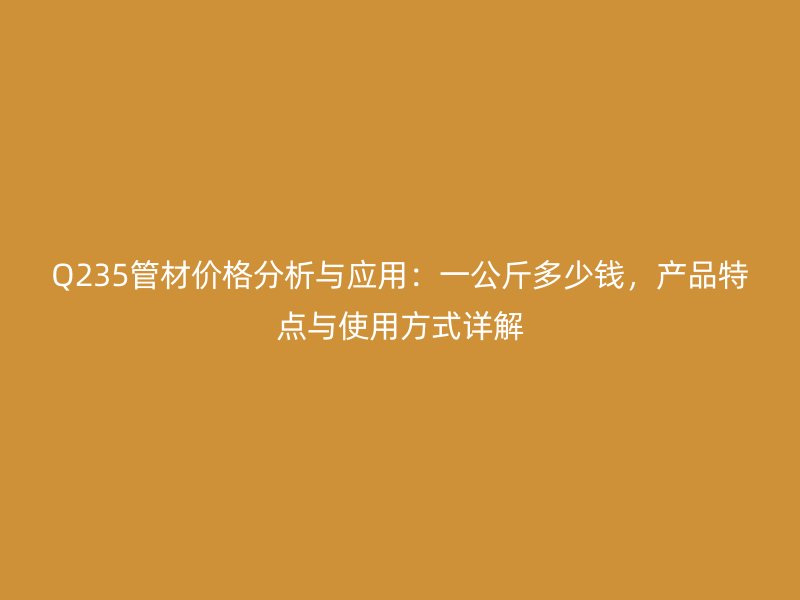 Q235管材價格分析與應(yīng)用：一公斤多少錢，產(chǎn)品特點與使用方式詳解