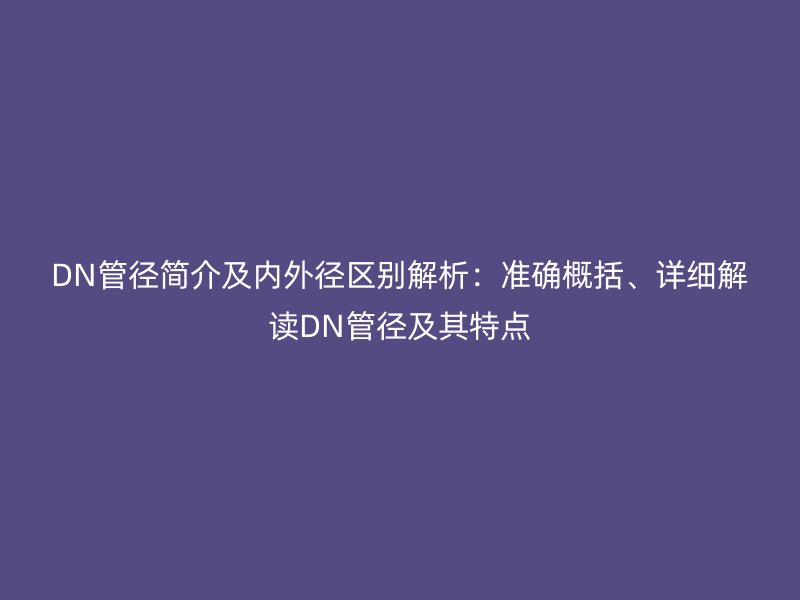 DN管徑簡介及內(nèi)外徑區(qū)別解析：準確概括、詳細解讀DN管徑及其特點