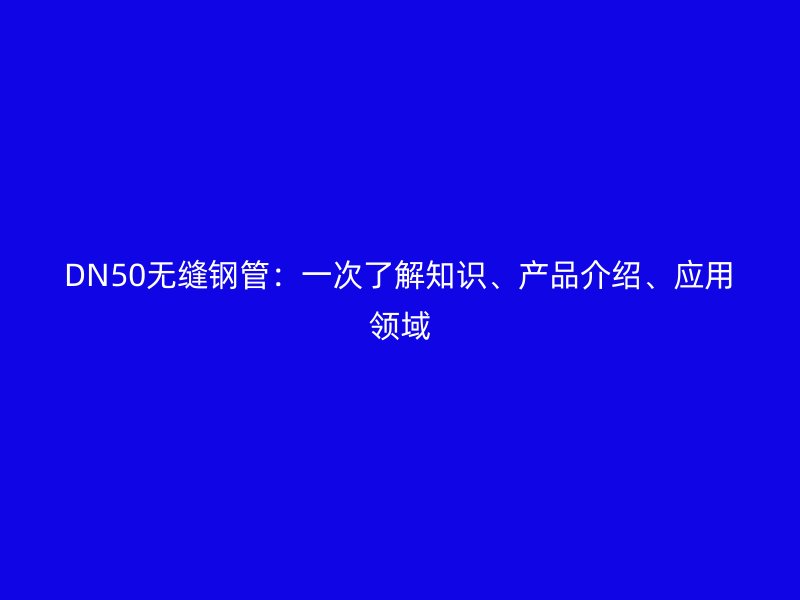 DN50無縫鋼管：一次了解知識、產(chǎn)品介紹、應(yīng)用領(lǐng)域