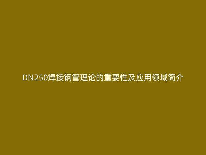 DN250焊接鋼管理論的重要性及應用領(lǐng)域簡介