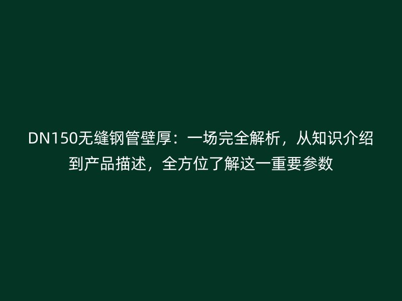DN150無(wú)縫鋼管壁厚：一場(chǎng)完全解析，從知識(shí)介紹到產(chǎn)品描述，全方位了解這一重要參數(shù)