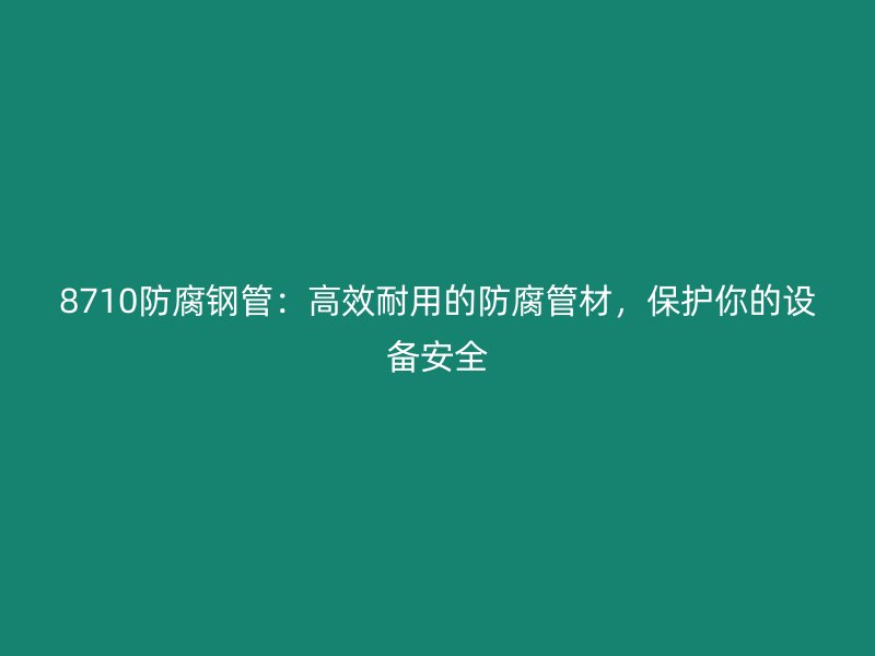 8710防腐鋼管：高效耐用的防腐管材，保護你的設備安全