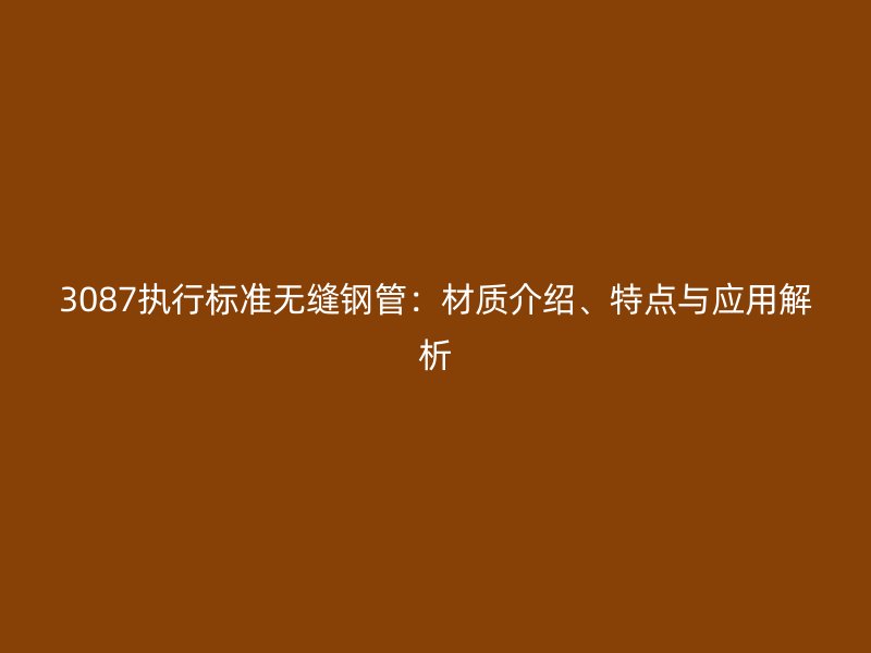 3087執(zhí)行標準無縫鋼管：材質(zhì)介紹、特點與應用解析