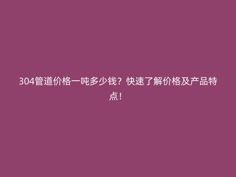 304管道價格一噸多少錢？快速了解價格及產(chǎn)品特點(diǎn)！