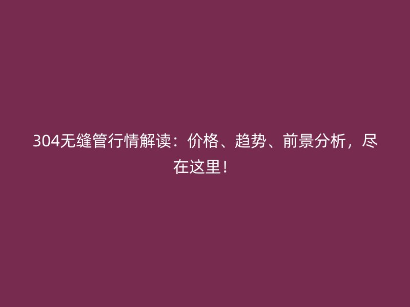 304無縫管行情解讀：價格、趨勢、前景分析，盡在這里！