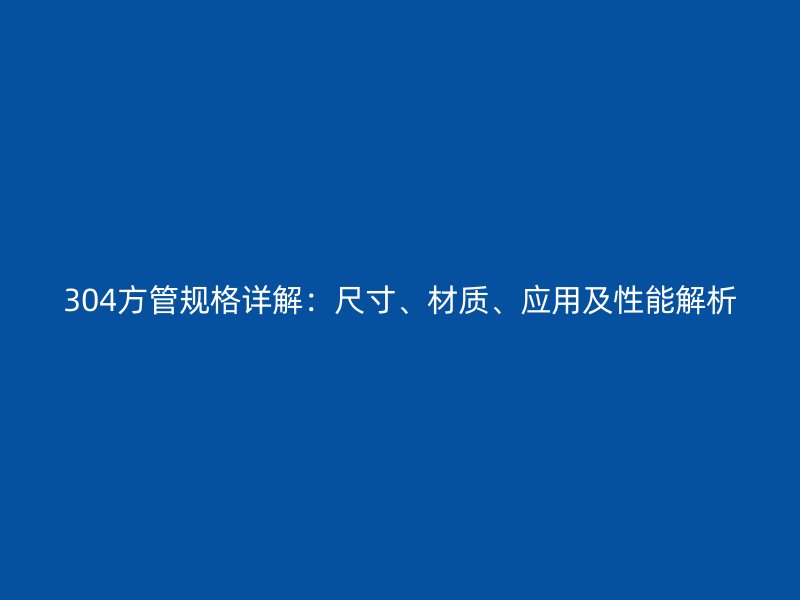 304方管規(guī)格詳解：尺寸、材質、應用及性能解析