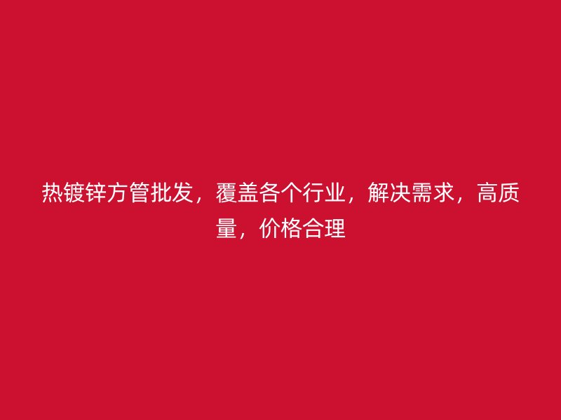熱鍍鋅方管批發(fā)，覆蓋各個行業(yè)，解決需求，高質(zhì)量，價格合理
