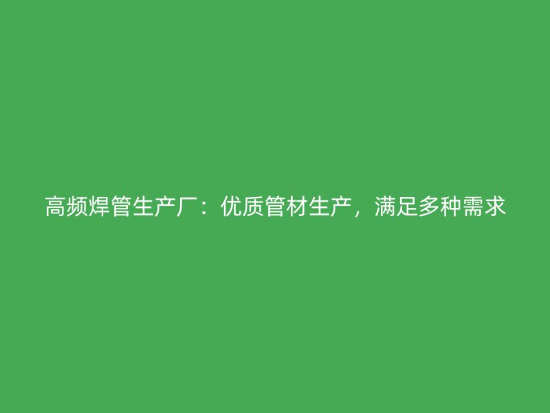 高頻焊管生產(chǎn)廠：優(yōu)質(zhì)管材生產(chǎn)，滿足多種需求