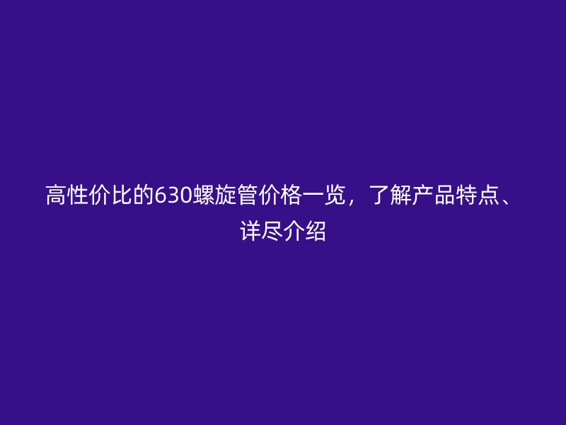 高性價(jià)比的630螺旋管價(jià)格一覽，了解產(chǎn)品特點(diǎn)、詳盡介紹