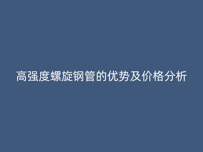高強度螺旋鋼管的優(yōu)勢及價格分析