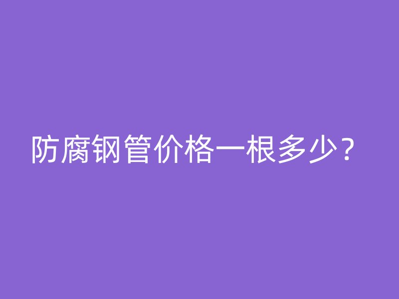 防腐鋼管價(jià)格一根多少？