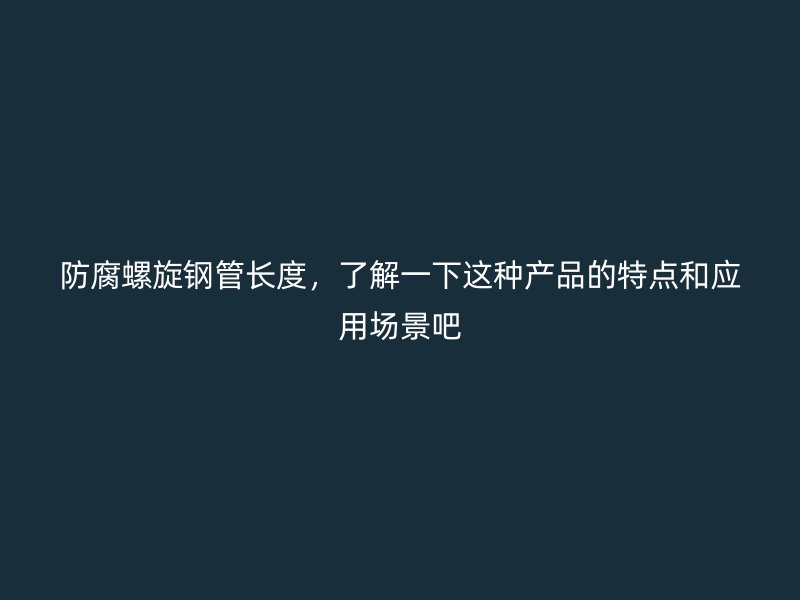 防腐螺旋鋼管長度，了解一下這種產(chǎn)品的特點和應用場景吧