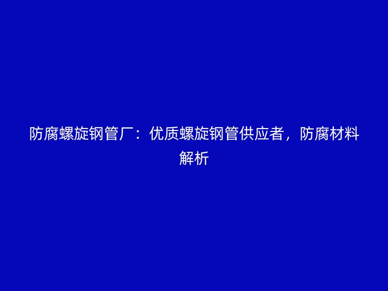 防腐螺旋鋼管廠：優(yōu)質(zhì)螺旋鋼管供應(yīng)者，防腐材料解析