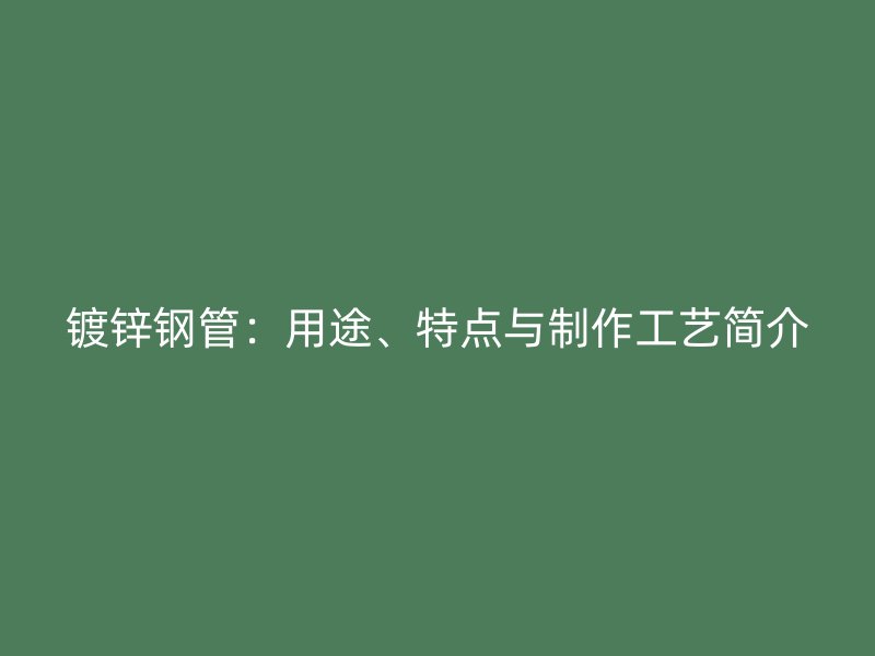 鍍鋅鋼管：用途、特點(diǎn)與制作工藝簡(jiǎn)介